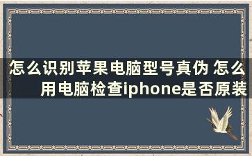 怎么识别苹果电脑型号真伪 怎么用电脑检查iphone是否原装